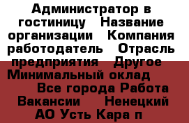 Администратор в гостиницу › Название организации ­ Компания-работодатель › Отрасль предприятия ­ Другое › Минимальный оклад ­ 23 000 - Все города Работа » Вакансии   . Ненецкий АО,Усть-Кара п.